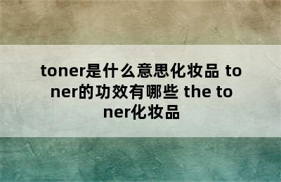 toner是什么意思化妆品 toner的功效有哪些 the toner化妆品